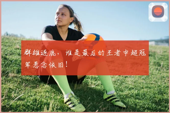 群雄逐鹿，谁是最后的王者中超冠军悬念依旧！