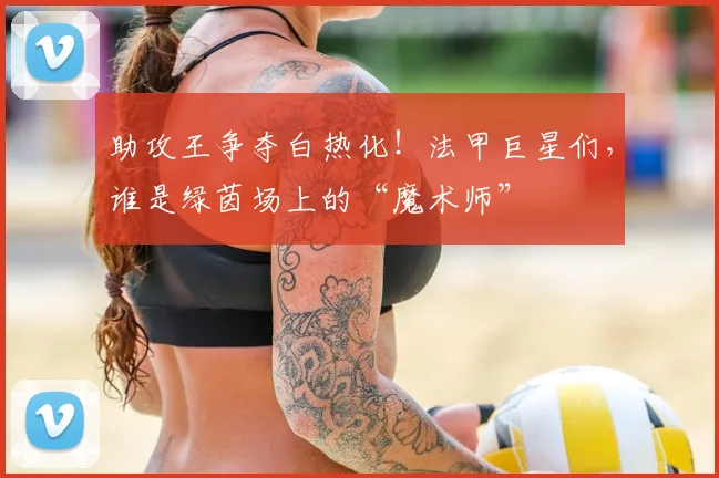 助攻王争夺白热化！法甲巨星们，谁是绿茵场上的“魔术师”