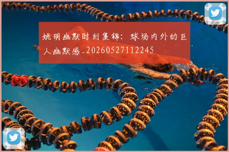 姚明幽默时刻集锦：球场内外的巨人幽默感_20260527112245